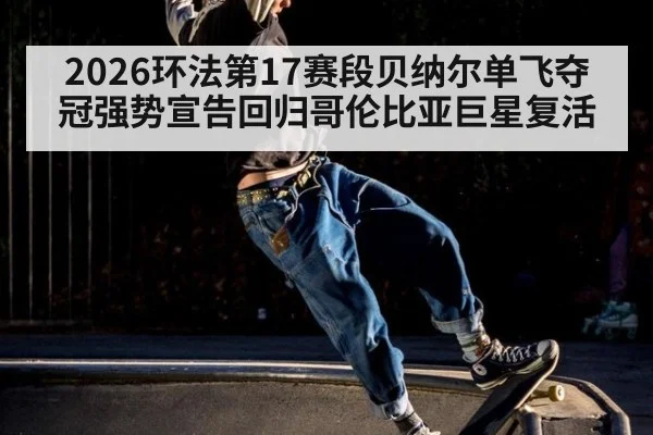 2026环法第17赛段贝纳尔单飞夺冠强势宣告回归哥伦比亚巨星复活
