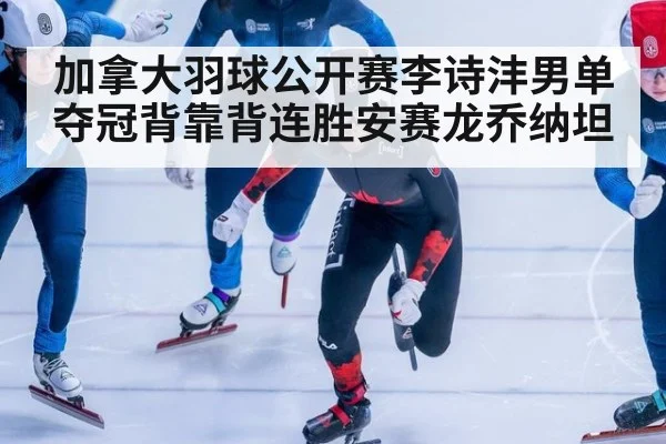 加拿大羽球公开赛李诗沣男单夺冠背靠背连胜安赛龙乔纳坦