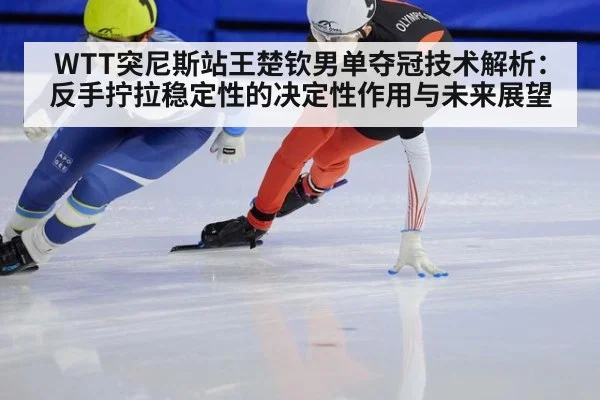 WTT突尼斯站王楚钦男单夺冠技术解析：反手拧拉稳定性的决定性作用与未来展望