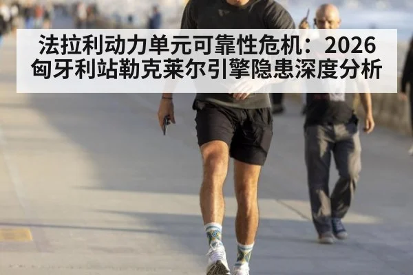 法拉利动力单元可靠性危机：2026匈牙利站勒克莱尔引擎隐患深度分析