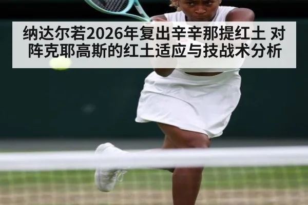 纳达尔若2026年复出辛辛那提红土 对阵克耶高斯的红土适应与技战术分析