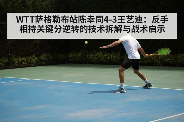 WTT萨格勒布站陈幸同4-3王艺迪:反手相持关键分逆转的技术拆解与战术启示